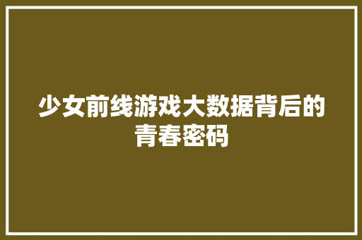 少女前线游戏大数据背后的青春密码