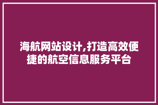 海航网站设计,打造高效便捷的航空信息服务平台