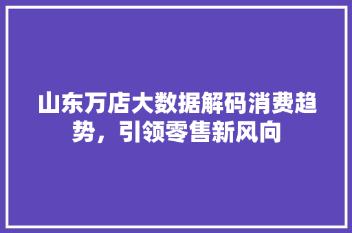 山东万店大数据解码消费趋势，引领零售新风向