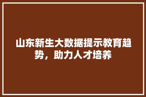 山东新生大数据提示教育趋势，助力人才培养