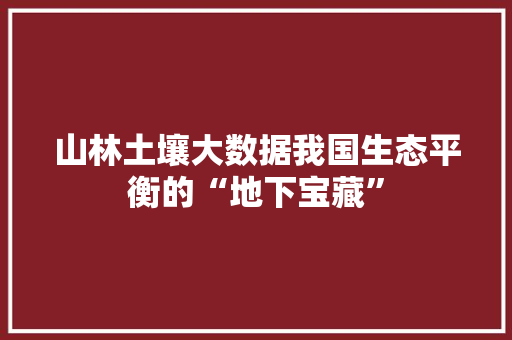 山林土壤大数据我国生态平衡的“地下宝藏”