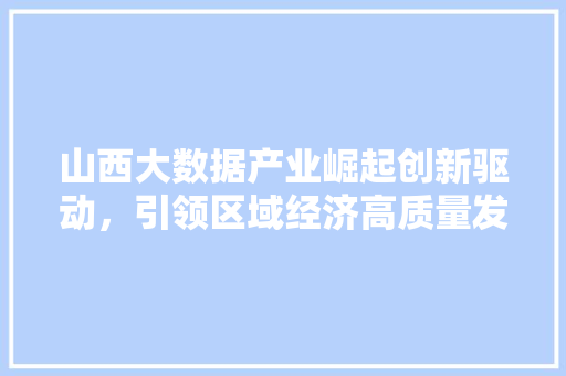 山西大数据产业崛起创新驱动，引领区域经济高质量发展
