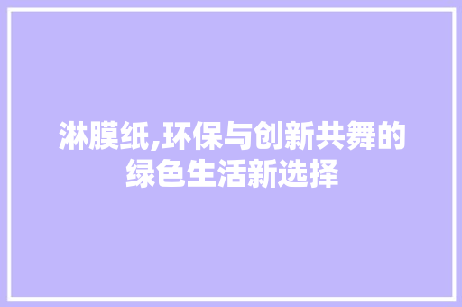 淋膜纸,环保与创新共舞的绿色生活新选择