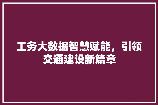 工务大数据智慧赋能，引领交通建设新篇章 建站教程