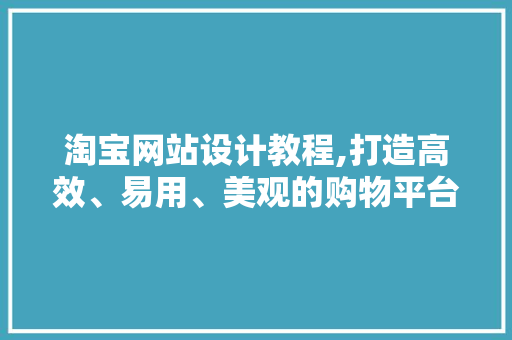 淘宝网站设计教程,打造高效、易用、美观的购物平台
