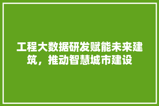 工程大数据研发赋能未来建筑，推动智慧城市建设
