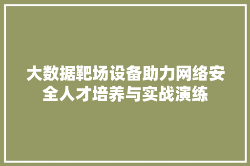 大数据靶场设备助力网络安全人才培养与实战演练