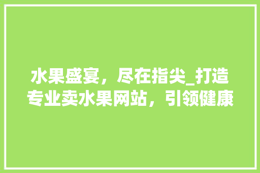 水果盛宴，尽在指尖_打造专业卖水果网站，引领健康生活新潮流