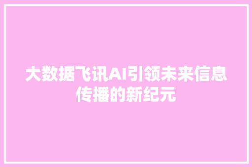 大数据飞讯AI引领未来信息传播的新纪元