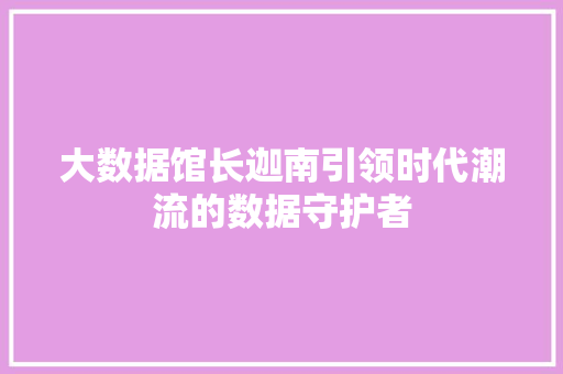 大数据馆长迦南引领时代潮流的数据守护者