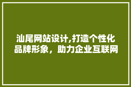 汕尾网站设计,打造个性化品牌形象，助力企业互联网发展