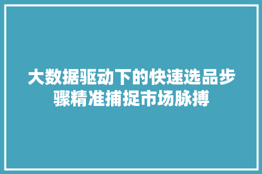 大数据驱动下的快速选品步骤精准捕捉市场脉搏