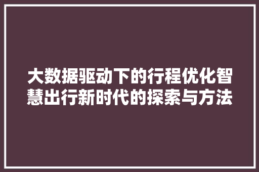 大数据驱动下的行程优化智慧出行新时代的探索与方法