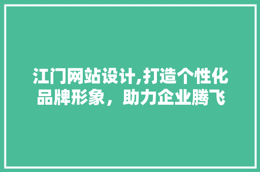 江门网站设计,打造个性化品牌形象，助力企业腾飞