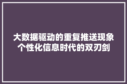 大数据驱动的重复推送现象个性化信息时代的双刃剑