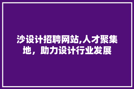 沙设计招聘网站,人才聚集地，助力设计行业发展