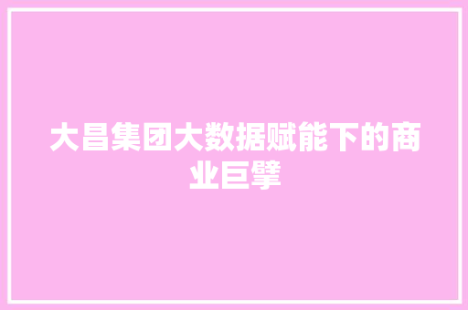 大昌集团大数据赋能下的商业巨擘