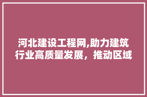 河北建设工程网,助力建筑行业高质量发展，推动区域经济腾飞