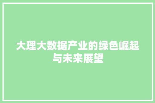 大理大数据产业的绿色崛起与未来展望