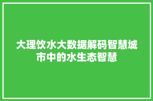 大理饮水大数据解码智慧城市中的水生态智慧