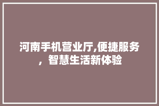 河南手机营业厅,便捷服务，智慧生活新体验