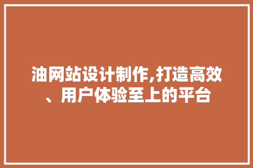 油网站设计制作,打造高效、用户体验至上的平台