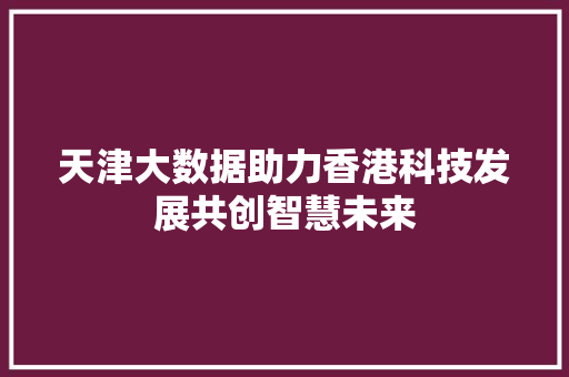 天津大数据助力香港科技发展共创智慧未来