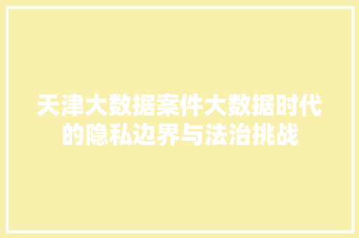 天津大数据案件大数据时代的隐私边界与法治挑战