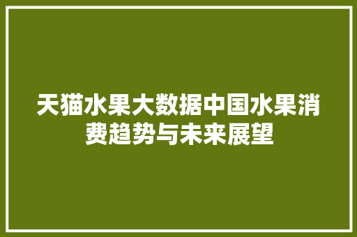 天猫水果大数据中国水果消费趋势与未来展望