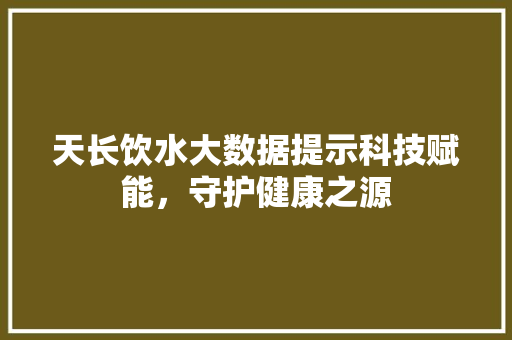 天长饮水大数据提示科技赋能，守护健康之源