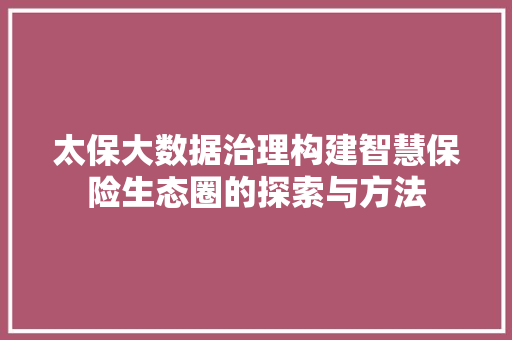 太保大数据治理构建智慧保险生态圈的探索与方法