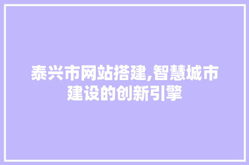 泰兴市网站搭建,智慧城市建设的创新引擎
