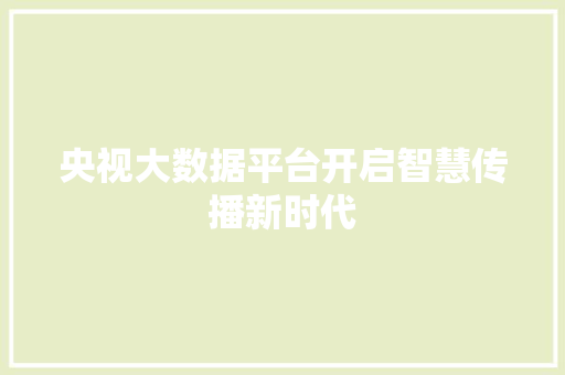 央视大数据平台开启智慧传播新时代