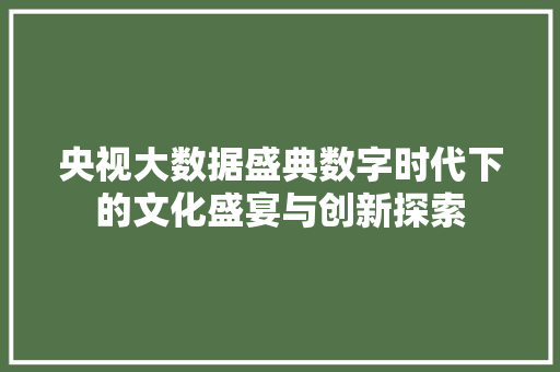 央视大数据盛典数字时代下的文化盛宴与创新探索