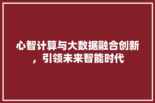 心智计算与大数据融合创新，引领未来智能时代