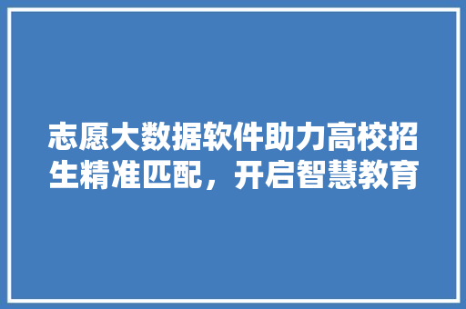 志愿大数据软件助力高校招生精准匹配，开启智慧教育新时代