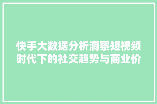 快手大数据分析洞察短视频时代下的社交趋势与商业价值