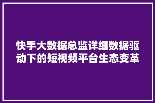快手大数据总监详细数据驱动下的短视频平台生态变革
