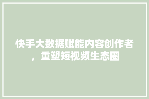 快手大数据赋能内容创作者，重塑短视频生态圈