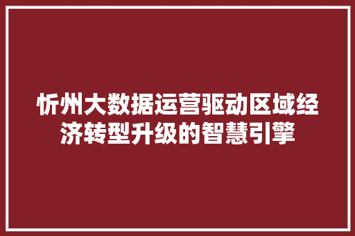 忻州大数据运营驱动区域经济转型升级的智慧引擎 友链在线