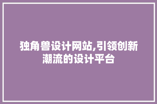 独角兽设计网站,引领创新潮流的设计平台
