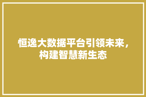 恒逸大数据平台引领未来，构建智慧新生态