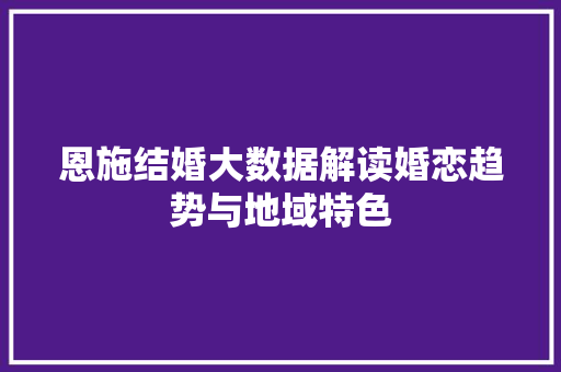 恩施结婚大数据解读婚恋趋势与地域特色
