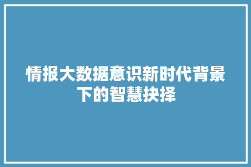 情报大数据意识新时代背景下的智慧抉择