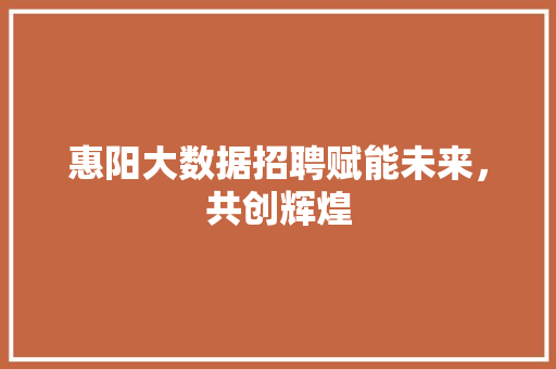 惠阳大数据招聘赋能未来，共创辉煌
