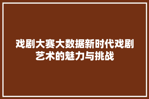 戏剧大赛大数据新时代戏剧艺术的魅力与挑战