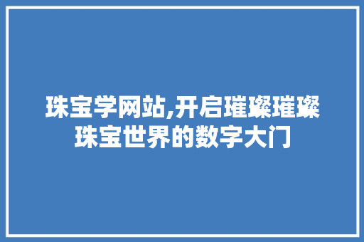 珠宝学网站,开启璀璨璀璨珠宝世界的数字大门