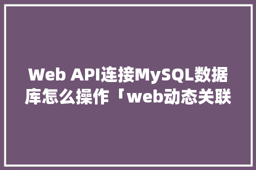 Web API连接MySQL数据库怎么操作「web动态关联数据库是什么」