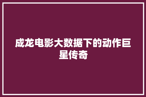 成龙电影大数据下的动作巨星传奇