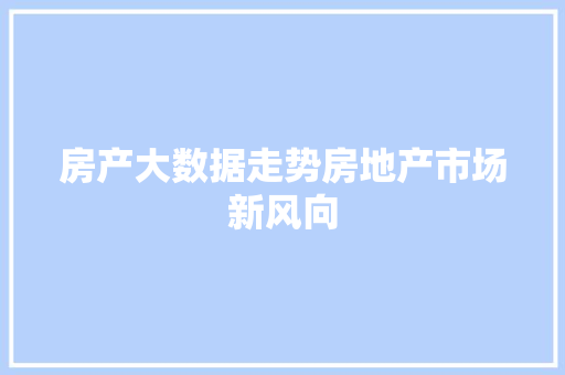 房产大数据走势房地产市场新风向